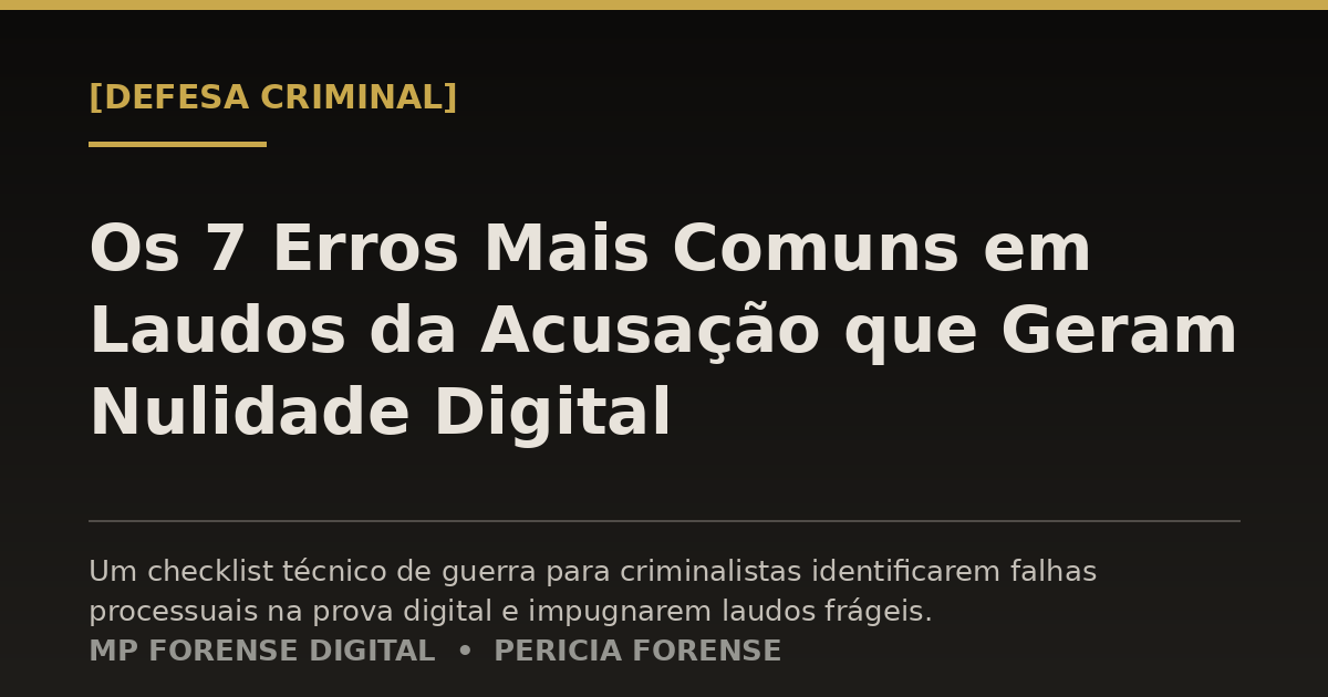 Os 7 Erros Mais Comuns em Laudos da Acusação que Geram Nulidade Digital