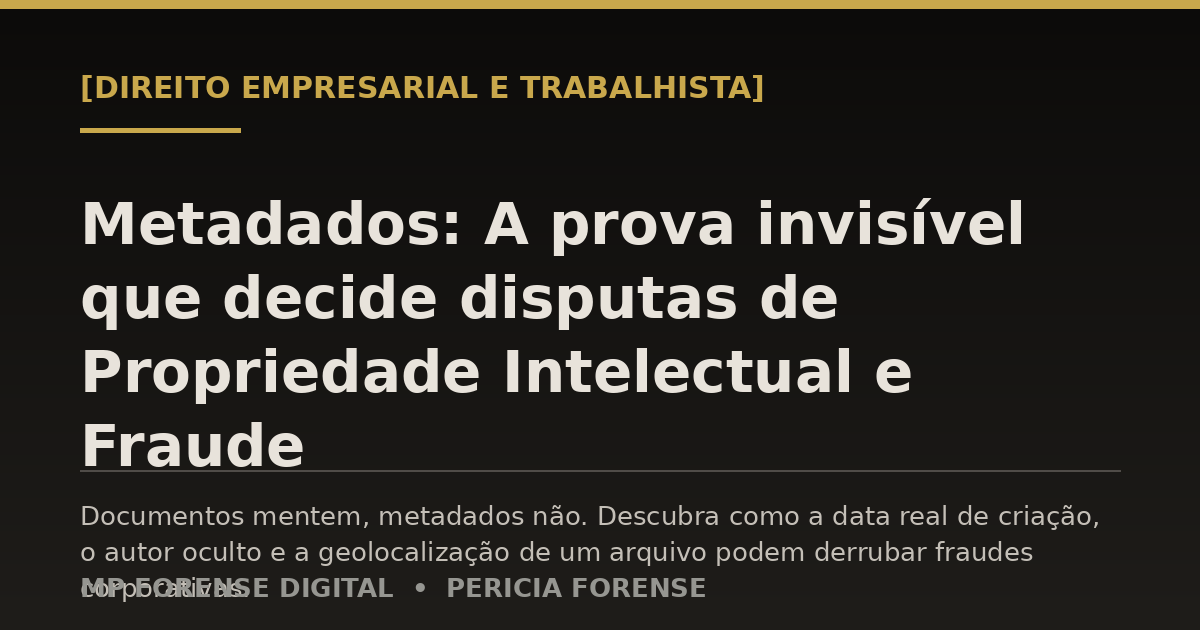 Metadados: A prova invisível que decide disputas de Propriedade Intelectual e Fraude